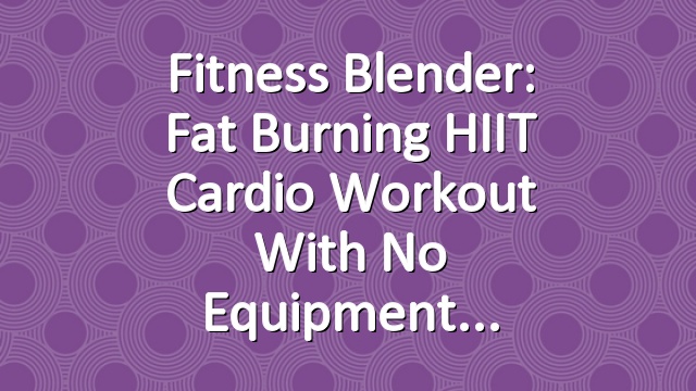 Fitness Blender: Fat Burning HIIT Cardio Workout with No Equipment