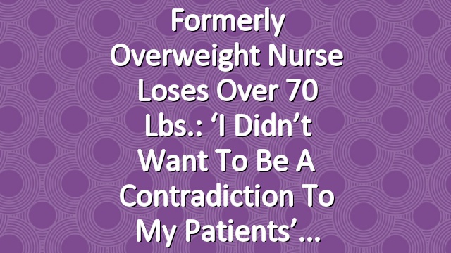 Formerly Overweight Nurse Loses Over 70 Lbs.: ‘I Didn’t Want to Be a Contradiction to My Patients’