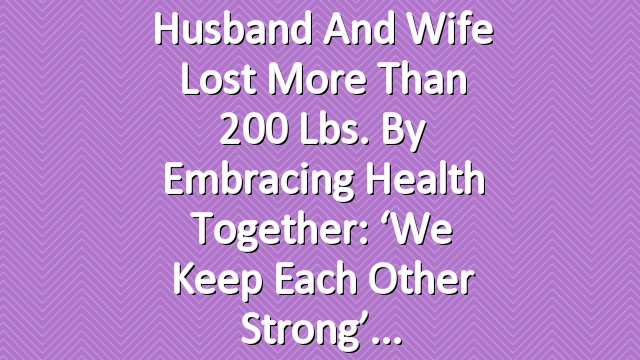 Husband and Wife Lost More Than 200 Lbs. by Embracing Health Together: ‘We Keep Each Other Strong’