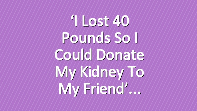 ‘I Lost 40 Pounds So I Could Donate My Kidney to My Friend’