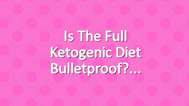 Is The Full Ketogenic Diet Bulletproof?