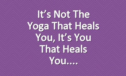 It’s Not The Yoga That Heals You, It’s You That Heals You.
