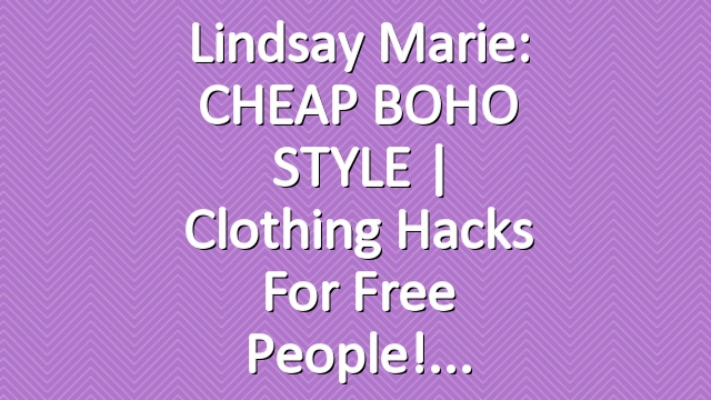 Lindsay Marie: CHEAP BOHO STYLE | Clothing Hacks for Free People!