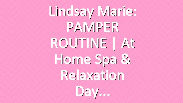 Lindsay Marie: PAMPER ROUTINE | At Home Spa & Relaxation Day