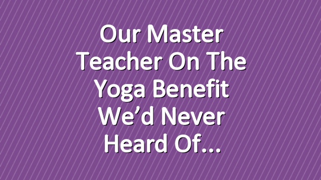 Our Master Teacher on the Yoga Benefit We’d Never Heard Of