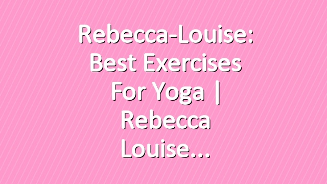 Rebecca-Louise: Best Exercises for Yoga | Rebecca Louise