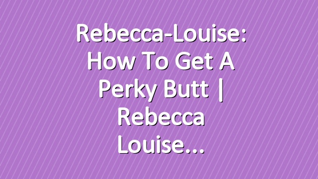 Rebecca-Louise: How to Get a Perky Butt | Rebecca Louise