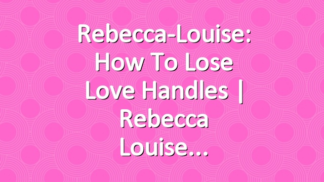 Rebecca-Louise: How to Lose Love Handles | Rebecca Louise