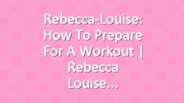 Rebecca-Louise: How to Prepare for a Workout | Rebecca Louise