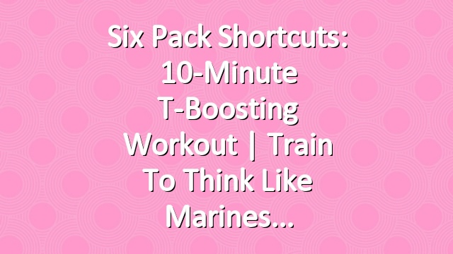 Six Pack Shortcuts: 10-Minute T-Boosting Workout | Train To Think Like Marines