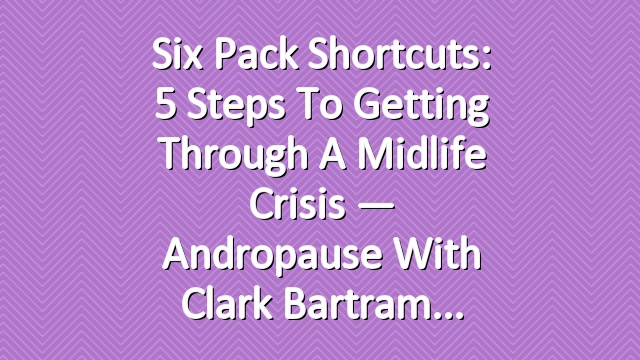 Six Pack Shortcuts: 5 Steps To Getting Through A Midlife Crisis — Andropause With Clark Bartram