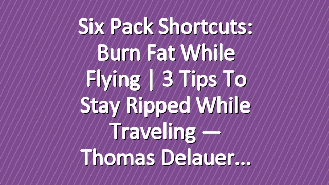 Six Pack Shortcuts: Burn Fat While Flying | 3 Tips To Stay Ripped While Traveling — Thomas Delauer