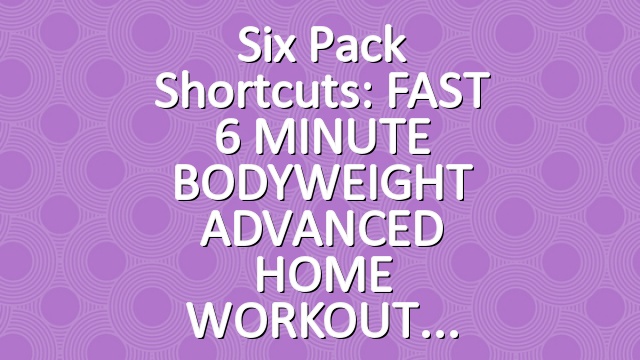 Six Pack Shortcuts: FAST 6 MINUTE BODYWEIGHT ADVANCED HOME WORKOUT