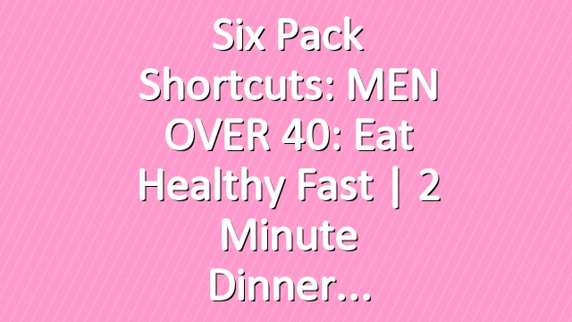 Six Pack Shortcuts: MEN OVER 40: Eat Healthy Fast | 2 Minute Dinner