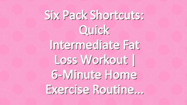 Six Pack Shortcuts: Quick Intermediate Fat Loss Workout | 6-Minute Home Exercise Routine