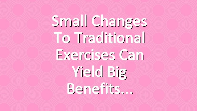 Small Changes to Traditional Exercises Can Yield Big Benefits
