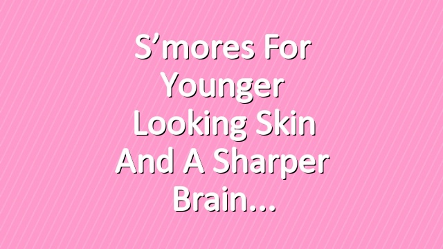 S’mores for Younger Looking Skin and a Sharper Brain