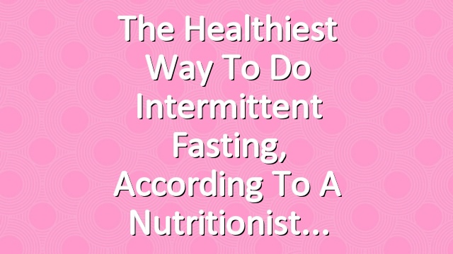 The Healthiest Way to Do Intermittent Fasting, According to a Nutritionist