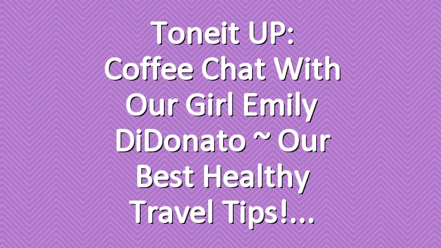 Toneit UP: Coffee Chat With Our Girl Emily DiDonato ~ Our Best Healthy Travel Tips!