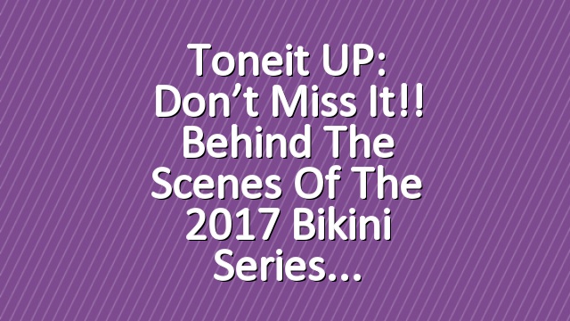 Toneit UP: Don’t miss it!! Behind the Scenes of the 2017 Bikini Series