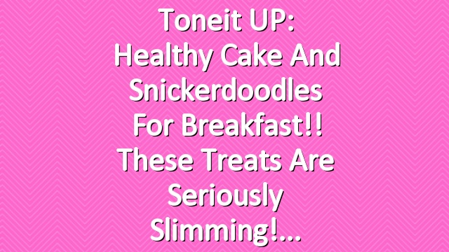 Toneit UP: Healthy Cake and Snickerdoodles For Breakfast!! These Treats Are Seriously Slimming!