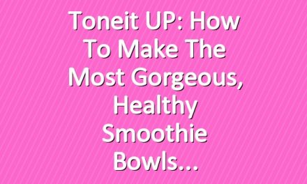 Toneit UP: How To Make The Most Gorgeous, Healthy Smoothie Bowls