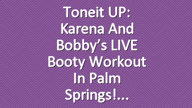 Toneit UP: Karena and Bobby’s LIVE Booty Workout in Palm Springs!