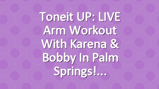 Toneit UP: LIVE Arm Workout With Karena & Bobby in Palm Springs!