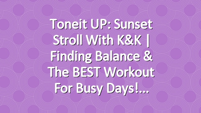Toneit UP: Sunset Stroll with K&K | Finding Balance & the BEST Workout for Busy Days!