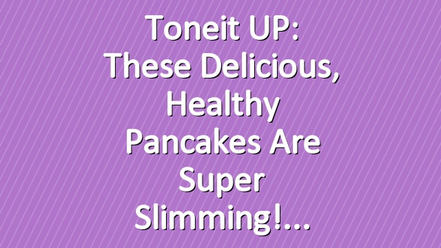 Toneit UP: These Delicious, Healthy Pancakes Are Super Slimming!