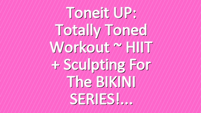 Toneit UP: Totally Toned Workout ~ HIIT + Sculpting for the BIKINI SERIES!