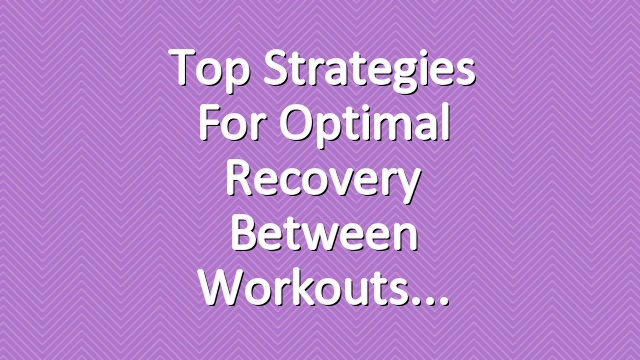 Top Strategies for Optimal Recovery Between Workouts
