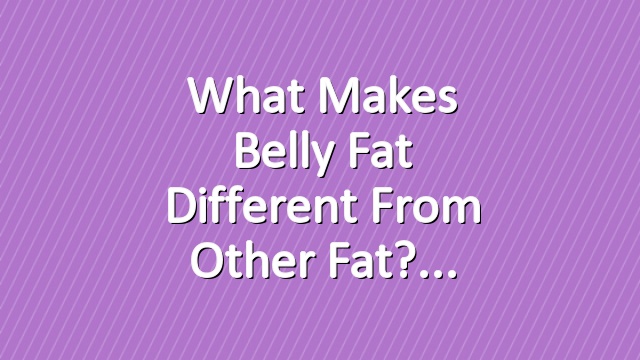 What Makes Belly Fat Different from Other Fat?