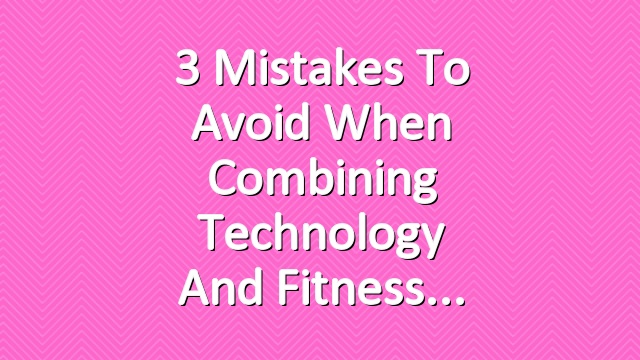 3 Mistakes to Avoid When Combining Technology and Fitness
