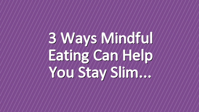 3 Ways Mindful Eating Can Help You Stay Slim