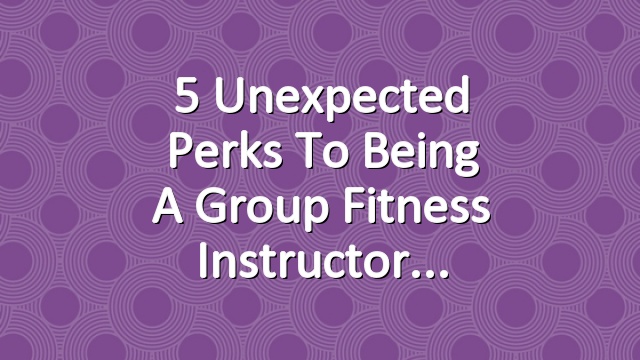 5 Unexpected Perks to Being a Group Fitness Instructor