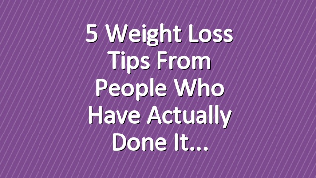 5 Weight Loss Tips From People Who Have Actually Done It