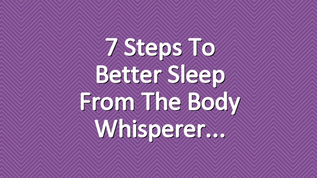 7 Steps to Better Sleep from the Body Whisperer