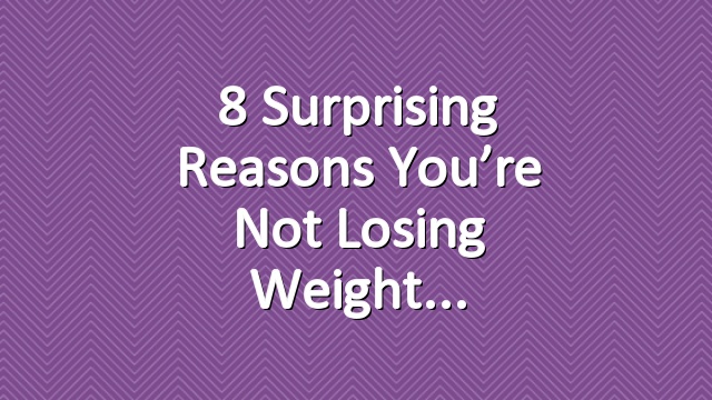 8 Surprising Reasons You’re Not Losing Weight