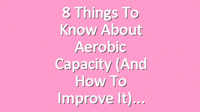 8 Things to Know About Aerobic Capacity (And How to Improve It)