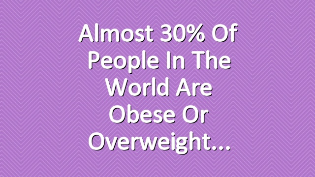 Almost 30% of People In the World Are Obese or Overweight