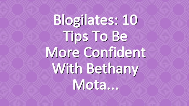 Blogilates: 10 Tips to Be More Confident with Bethany Mota