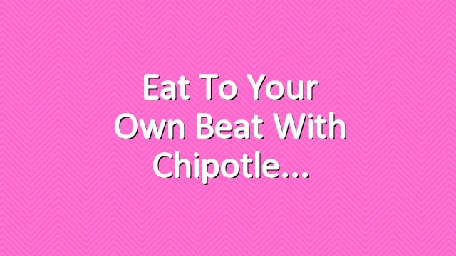 Eat to your own beat with Chipotle