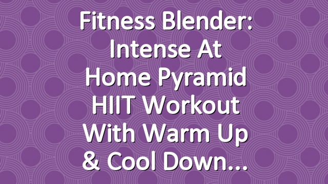 Fitness Blender: Intense At Home Pyramid HIIT Workout with Warm Up & Cool Down