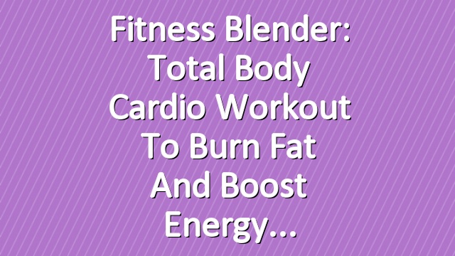 Fitness Blender: Total Body Cardio Workout to Burn Fat and Boost Energy