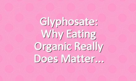 Glyphosate: Why Eating Organic Really Does Matter