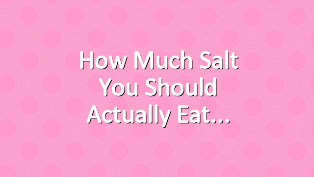 How Much Salt You Should Actually Eat