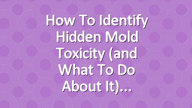 How to Identify Hidden Mold Toxicity (and What to Do About It)