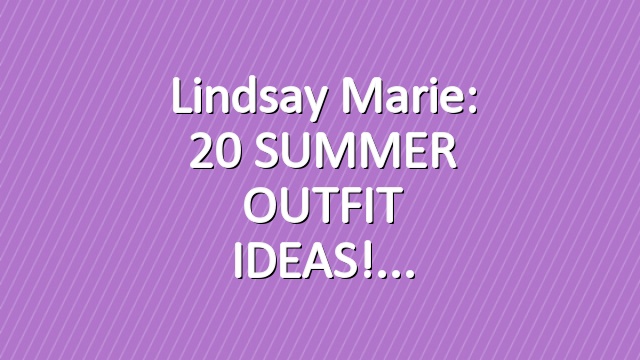 Lindsay Marie: 20 SUMMER OUTFIT IDEAS!