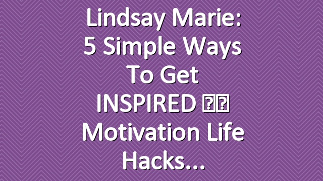 Lindsay Marie: 5 Simple Ways To Get INSPIRED ♥︎ Motivation Life Hacks